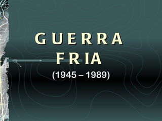 GUERRA FRIA (1945 – 1989) 