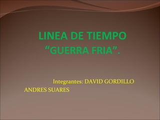 LINEA DE TIEMPO
     “GUERRA FRIA”.

        Integrantes: DAVID GORDILLO
ANDRES SUARES
 