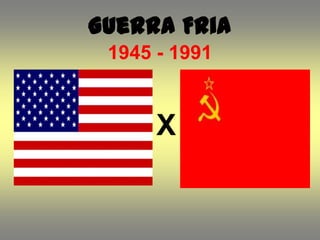Guerra Fria
 1945 - 1991


      X
 