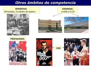 Otros ámbitos de competencia 
DEPORTIVO: 
Olimpíadas, mundiales de ajedrez. 
ESPIONAJE: 
la KGB y la CIA 
PROPAGANDA. 
CINE 
 