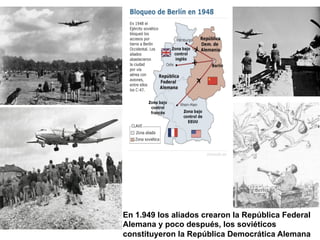 En 1.949 los aliados crearon la República Federal
Alemana y poco después, los soviéticos
constituyeron la República Democrática Alemana
 