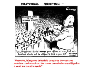 “Vosotros, húngaros deberíais ocuparos de vuestros
asuntos....así nosotros, los rusos no estaríamos obligados
a venir en vuestra ayuda”
 