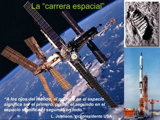 La “carrera espacial”
“A los ojos del mundo, el primero en el espacio
significa ser el primero, punto; el segundo en el
espacio significa el segundo en todo.”
L. Johnson, vicepresidente USA
 
