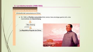 La ampliación de los bloques
El triunfo del comunismo en China
En 1949, el Partido comunista chino vence, tras una larga guerra civil, a los
nacionalistas del Quomintang
2.- La máxima tensión (1948-1953)
Mao Zedong
proclama
La República Popular de China
 