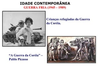 IDADE CONTEMPORÂNEA
         GUERRA FRIA (1945 – 1989)


                         Crianças refugiadas da Guerra
                         da Coréia.




“A Guerra da Coréia” –
Pablo Picasso
 