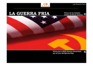 José Montecino Parra




LA GUERRA FRIA                 Himno de los Estados
                               Unidos de Norte América




                 Himno de la URSS (Rusia) interpretado
                 por el Coro del Ejercito Rojo
 