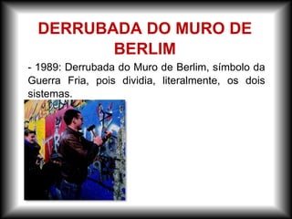- 1989: Derrubada do Muro de Berlim, símbolo da
Guerra Fria, pois dividia, literalmente, os dois
sistemas.
DERRUBADA DO MURO DE
BERLIM
 