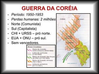 - Período: 1950-1953
- Perdas humanas: 2 milhões
- Norte (Comunista)
- Sul (Capitalista)
- CHI + URSS – pró norte.
- EUA + ONU – pró sul.
- Sem vencedores.
GUERRA DA CORÉIA
 