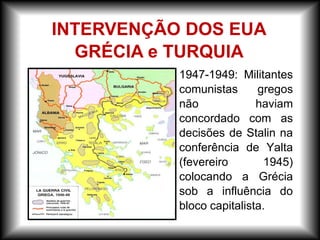 – 1947-1949: Militantes
comunistas gregos
não haviam
concordado com as
decisões de Stalin na
conferência de Yalta
(fevereiro 1945)
colocando a Grécia
sob a influência do
bloco capitalista.
INTERVENÇÃO DOS EUA
GRÉCIA e TURQUIA
 