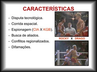 - Disputa tecnológica.
- Corrida espacial.
- Espionagem (CIA X KGB).
- Busca de aliados.
- Conflitos regionalizados.
- Difamações.
ROCKY X DRAGO
CARACTERÍSTICAS
 