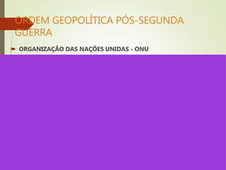 ORDEM GEOPOLÍTICA PÓS-SEGUNDA
GUERRA
 ORGANIZAÇÃO DAS NAÇÕES UNIDAS - ONU
 