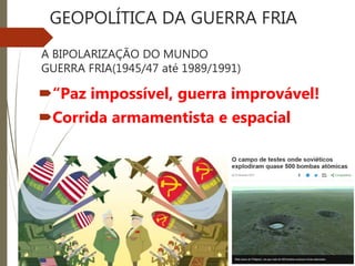 A BIPOLARIZAÇÃO DO MUNDO
GUERRA FRIA(1945/47 até 1989/1991)
“Paz impossível, guerra improvável!
Corrida armamentista e espacial
GEOPOLÍTICA DA GUERRA FRIA
 