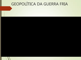 GEOPOLÍTICA DA GUERRA FRIA
 