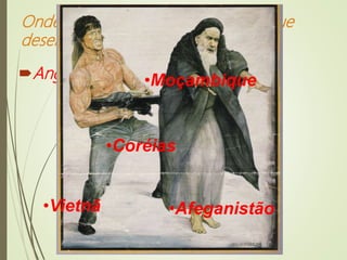 Onde vamos testar todas as armas que
desenvolvemos?
Angola
•Afeganistão
•Coréias
•Vietnã
•Moçambique
 