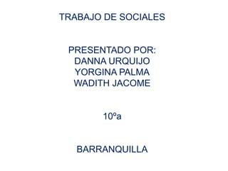 TRABAJO DE SOCIALES
PRESENTADO POR:
DANNA URQUIJO
YORGINA PALMA
WADITH JACOME
10ºa
BARRANQUILLA
 
