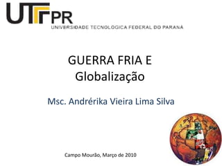 GUERRA FRIA E
      Globalização
Msc. Andrérika Vieira Lima Silva




    Campo Mourão, Março de 2010
 