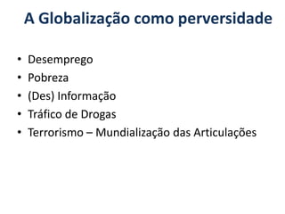 A Globalização como perversidade

•   Desemprego
•   Pobreza
•   (Des) Informação
•   Tráfico de Drogas
•   Terrorismo – Mundialização das Articulações
 
