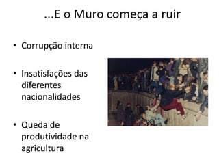 ...E o Muro começa a ruir

• Corrupção interna

• Insatisfações das
  diferentes
  nacionalidades

• Queda de
  produtividade na
  agricultura
 