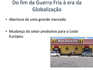 Do fim da Guerra Fria à era da
           Globalização
• Abertura de uma grande mercado

• Mudança do setor produtivo para o Leste
  Europeu
 