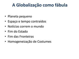 A Globalização como fábula

•   Planeta pequeno
•   Espaço e tempo contraídos
•   Notícias correm o mundo
•   Fim do Estado
•   Fim das Fronteiras
•   Homogeneização de Costumes
 