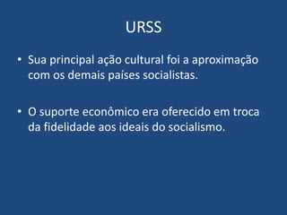 URSS
• Sua principal ação cultural foi a aproximação
com os demais países socialistas.
• O suporte econômico era oferecido em troca
da fidelidade aos ideais do socialismo.
 
