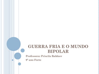 GUERRA FRIA E O MUNDO
       BIPOLAR
Professora: Priscila Baldner
9º ano Forte
 