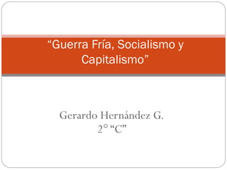 Gerardo Hernández G. 2° “C” “ Guerra Fría, Socialismo y Capitalismo” 