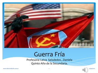 Guerra Fría
                           Profesora: Leiva Seisdedos , Daniela
                              Quinto Año de la Secundaria.
www.elarcondeclio.com.ar                    1                     23/04/2012
 