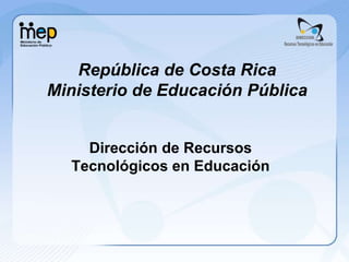 República de Costa Rica
Ministerio de Educación Pública
Dirección de Recursos
Tecnológicos en Educación
 
