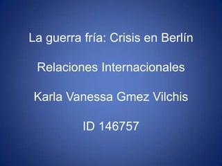 La guerra fría: Crisis en Berlín
Relaciones Internacionales
Karla Vanessa Gmez Vilchis
ID 146757
 