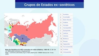Grupos de Estados ex-soviéticos
Mapa das Repúblicas da URSS numeradas em ordem alfabética, 1988-89. CC BY-SA
3.0. Wikimedia Commons. Disponível em:
https://commons.wikimedia.org/w/index.php?curid=109604 Acesso em: 4 nov.
2020.
 