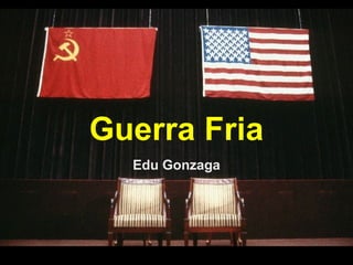 Guerra Fria
Edu Gonzaga
Edu Gonzaga
 