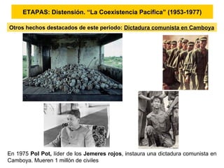 ETAPAS: Distensión. “La Coexistencia Pacífica” (1953-1977)
Otros hechos destacados de este periodo: Dictadura comunista en Camboya
En 1975 Pol Pot, líder de los Jemeres rojos, instaura una dictadura comunista en
Camboya. Mueren 1 millón de civiles
 