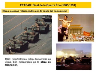 ETAPAS: Final de la Guerra Fría (1985-1991)
Otros sucesos relacionados con la caída del comunismo
1989: manifestantes piden democracia en
China. Son masacrados en la plaza de
Tiannamen.
 