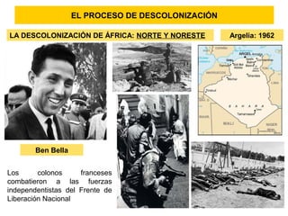 EL PROCESO DE DESCOLONIZACIÓN
LA DESCOLONIZACIÓN DE ÁFRICA: NORTE Y NORESTE
Ben Bella
Los colonos franceses
combatieron a las fuerzas
independentistas del Frente de
Liberación Nacional
Argelia: 1962
 