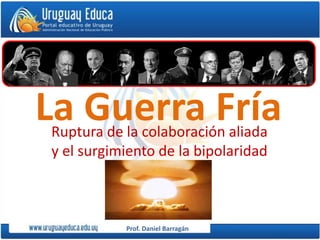 Prof. Daniel Barragán
La Guerra FríaRuptura de la colaboración aliada
y el surgimiento de la bipolaridad
 