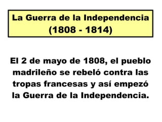 El 2 de mayo de 1808, el pueblo
madrileño se rebeló contra las
tropas francesas y así empezó
la Guerra de la Independencia.
La Guerra de la Independencia
(1808 - 1814)
 