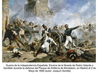 Guerra de la Independencia Española. Escena de la Muerte de Pedro Velarde y
Santillán durante la defensa del Parque de Artillería de Monteleón, en Madrid el 2 de
Mayo de 1808 (autor: Joaquín Sorolla)
 