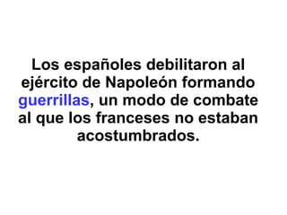 Los españoles debilitaron al
ejército de Napoleón formando
guerrillas, un modo de combate
al que los franceses no estaban
acostumbrados.
 