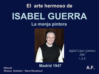 El arte hermoso de

ISABEL GUERRA
La monja pintora

Rafael López Giménez
2007
+ A.F.

Madrid 1947

Manual
Música: Soledad – Nana Mouskouri

A.F.

 