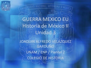 GUERRA MEXICO EU
 Historia de México II
       Unidad 3
JOAQUIN ALFREDO VELÁZQUEZ
        GARDUÑO
   UNAM / ENP / Plantel 2
   COLEGIO DE HISTORIA
 