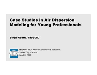 Sergio Guerra, PhD | GHD
A&WMA’s 112th Annual Conference & Exhibition
Quebec City, Canada
June 26, 2019
Case Studies in Air Dispersion
Modeling for Young Professionals
 