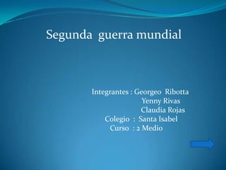 Segunda guerra mundial



       Integrantes : Georgeo Ribotta
                       Yenny Rivas
                      Claudia Rojas
           Colegio : Santa Isabel
            Curso : 2 Medio
 