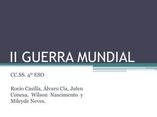II GUERRA MUNDIAL
CC.SS. 4º ESO
Rocío Casilla, Álvaro Cía, Julen
Conesa, Wilson Nascimento y
Mileyde Neves.
 