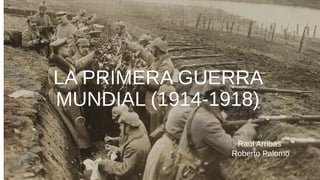 LA PRIMERA GUERRA
MUNDIAL (1914-1918)
Raúl Arribas
Roberto Palomo
 