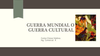 GUERRA MUNDIAL O
GUERRA CULTURAL
Carlos Chávez Valdivia
Ing. Comercial II
 