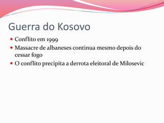 Guerra do Kosovo
 Conflito em 1999
 Massacre de albaneses continua mesmo depois do
cessar fogo
 O conflito precipita a derrota eleitoral de Milosevic
 