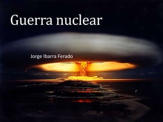 Guerra nuclear
Jorge Ibarra Ferado
 