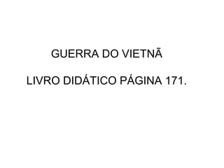 GUERRA DO VIETNÃ
LIVRO DIDÁTICO PÁGINA 171.
 