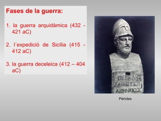 Fases de la guerra:
1. la guerra arquidàmica (432 -
421 aC)
2. l´expedició de Sicília (415 -
412 aC)
3. la guerra deceleica (412 – 404
aC)
Pèricles
 